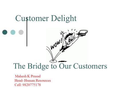 Customer Delight The Bridge to Our Customers Mahesh K Prasad Head- Human Resources Cell: 9820775178.