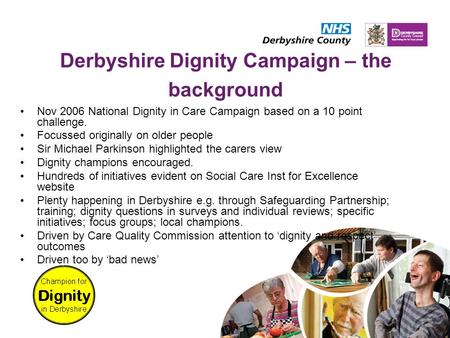 Derbyshire Dignity Campaign – the background Nov 2006 National Dignity in Care Campaign based on a 10 point challenge. Focussed originally on older people.