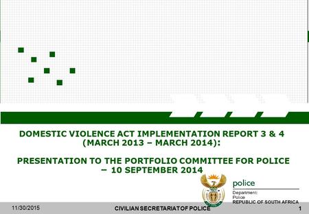 CIVILIAN SECRETARIAT OF POLICE1 11/30/2015 DOMESTIC VIOLENCE ACT IMPLEMENTATION REPORT 3 & 4 (MARCH 2013 – MARCH 2014) : PRESENTATION TO THE PORTFOLIO.
