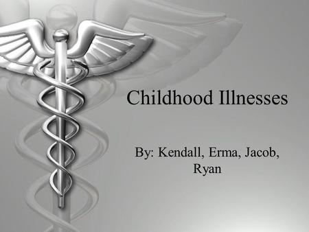 Childhood Illnesses By: Kendall, Erma, Jacob, Ryan.