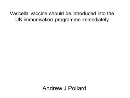 Varicella vaccine should be introduced into the UK immunisation programme immediately Andrew J Pollard.