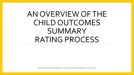 AN OVERVIEW OF THE CHILD OUTCOMES SUMMARY RATING PROCESS 1 Maryland State Department of Education - Division of Special Education/Early Intervention Services.