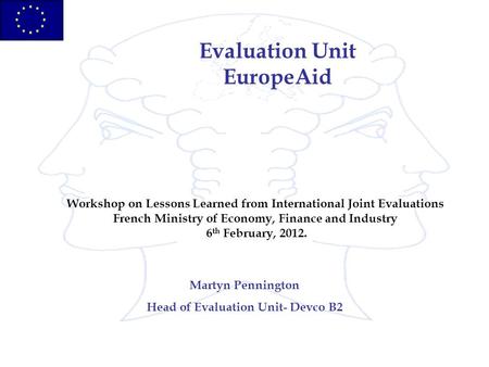 Evaluation Unit EuropeAid Martyn Pennington Head of Evaluation Unit- Devco B2 Workshop on Lessons Learned from International Joint Evaluations French Ministry.
