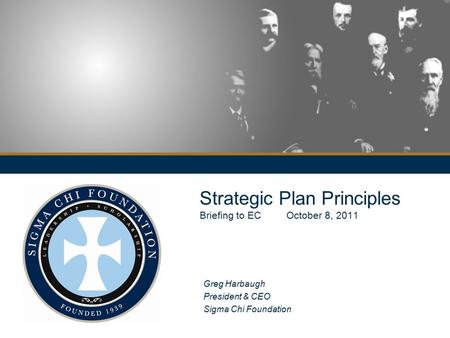 Strategic Plan Principles Briefing to EC October 8, 2011 Greg Harbaugh President & CEO Sigma Chi Foundation.