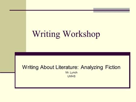 Writing Workshop Writing About Literature: Analyzing Fiction Mr. Lynch UMHS.