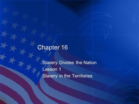 Chapter 16 Slavery Divides the Nation Lesson 1 Slavery in the Territories.