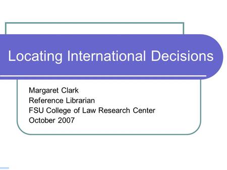 Locating International Decisions Margaret Clark Reference Librarian FSU College of Law Research Center October 2007.