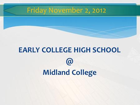 EARLY COLLEGE HIGH Midland College Friday November 2, 2012.