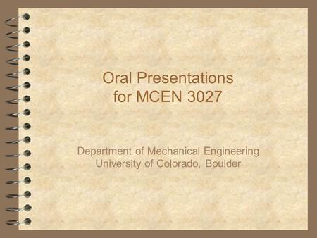 Oral Presentations for MCEN 3027 Department of Mechanical Engineering University of Colorado, Boulder.