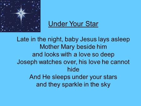 Under Your Star Late in the night, baby Jesus lays asleep Mother Mary beside him and looks with a love so deep Joseph watches over, his love he cannot.