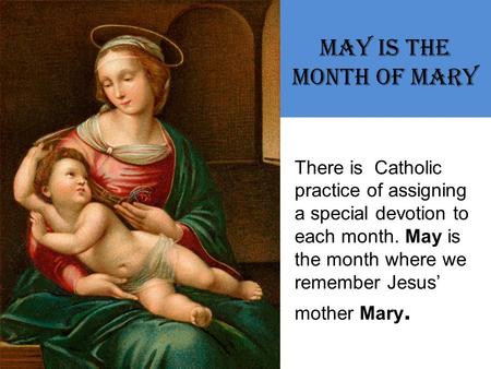May is the Month of Mary There is Catholic practice of assigning a special devotion to each month. May is the month where we remember Jesus’ mother Mary.