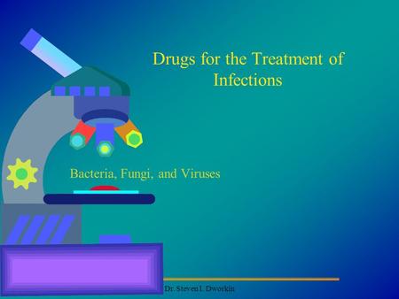 Dr. Steven I. Dworkin Drugs for the Treatment of Infections Bacteria, Fungi, and Viruses.