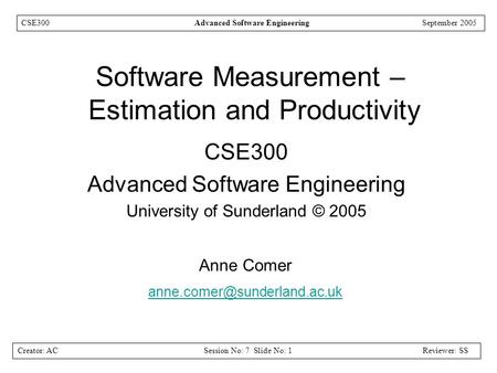 Creator: ACSession No: 7 Slide No: 1Reviewer: SS CSE300Advanced Software EngineeringSeptember 2005 Software Measurement – Estimation and Productivity CSE300.