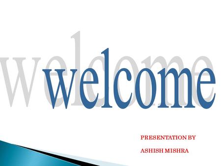 Welcome PRESENTATION BY ASHISH MISHRA.