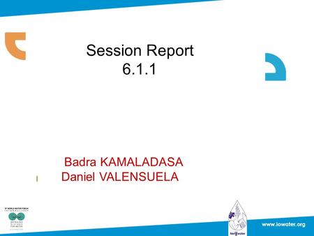 Session Report 6.1.1 www.iowater.org I Badra KAMALADASA Daniel VALENSUELA.