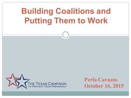 Building Coalitions and Putting Them to Work Perla Cavazos October 16, 2015.