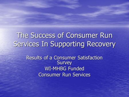 The Success of Consumer Run Services In Supporting Recovery Results of a Consumer Satisfaction Survey WI-MHBG Funded Consumer Run Services.