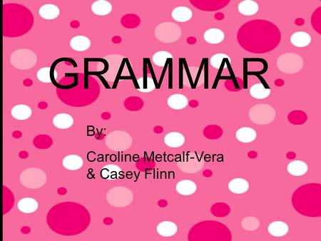 GRAMMAR By: Caroline Metcalf-Vera & Casey Flinn. Parts Of Speech: