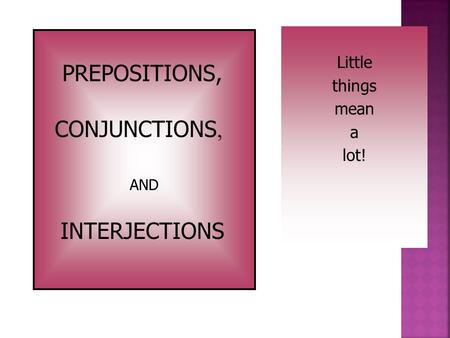 Little things mean a lot! PREPOSITIONS, CONJUNCTIONS, INTERJECTIONS AND.