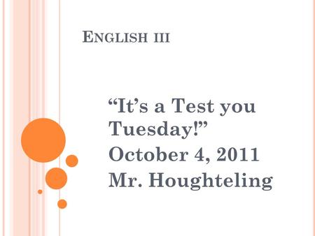 E NGLISH III “It’s a Test you Tuesday!” October 4, 2011 Mr. Houghteling.