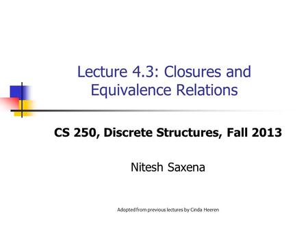 Lecture 4.3: Closures and Equivalence Relations CS 250, Discrete Structures, Fall 2013 Nitesh Saxena Adopted from previous lectures by Cinda Heeren.
