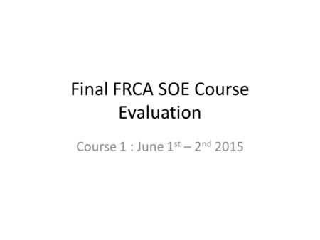 Final FRCA SOE Course Evaluation Course 1 : June 1 st – 2 nd 2015.