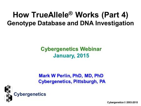Cybergenetics Webinar January, 2015 Mark W Perlin, PhD, MD, PhD Cybergenetics, Pittsburgh, PA Cybergenetics © 2003-2015 How TrueAllele ® Works (Part 4)