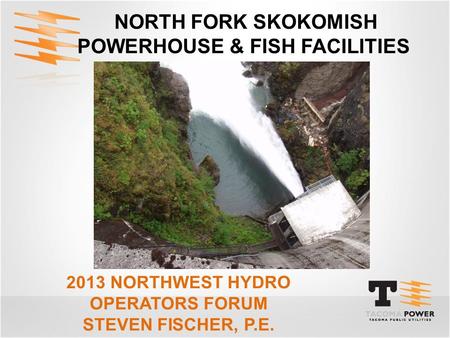 NORTH FORK SKOKOMISH POWERHOUSE & FISH FACILITIES 2013 NORTHWEST HYDRO OPERATORS FORUM STEVEN FISCHER, P.E.