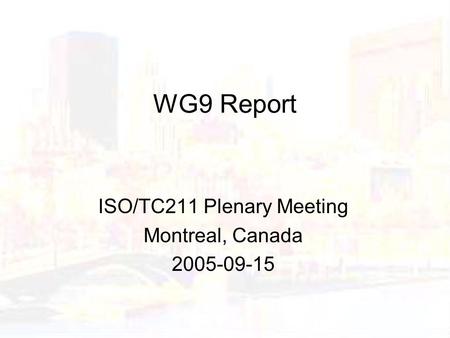 WG9 Report ISO/TC211 Plenary Meeting Montreal, Canada 2005-09-15.