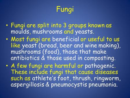 Fungi   Fungi are split into 3 groups known as moulds, mushrooms and yeasts. Most fungi are beneficial or useful to us like yeast (bread, beer and wine.