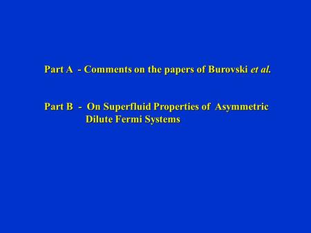 Part A - Comments on the papers of Burovski et al. Part B - On Superfluid Properties of Asymmetric Dilute Fermi Systems Dilute Fermi Systems.