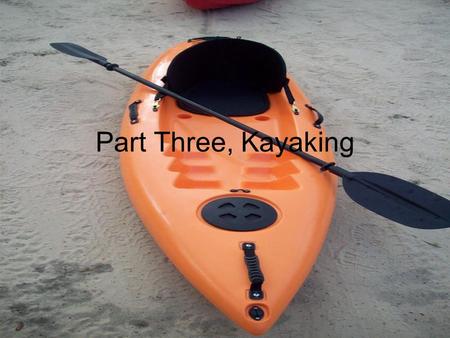 Part Three, Kayaking. The Basics A lot like canoeing, except there is only one person and you have a different oar. Many different ways kayaks can be.