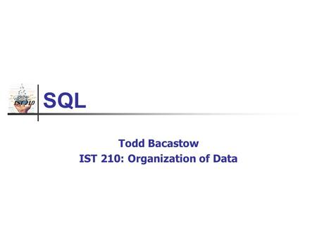 IST 210 SQL Todd Bacastow IST 210: Organization of Data.