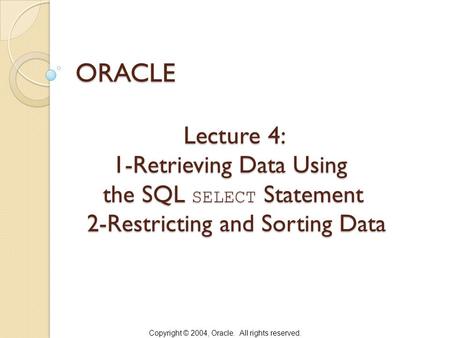 Copyright © 2004, Oracle. All rights reserved. Lecture 4: 1-Retrieving Data Using the SQL SELECT Statement 2-Restricting and Sorting Data Lecture 4: 1-Retrieving.