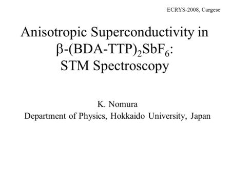 Anisotropic Superconductivity in  -(BDA-TTP) 2 SbF 6 : STM Spectroscopy K. Nomura Department of Physics, Hokkaido University, Japan ECRYS-2008, Cargese.