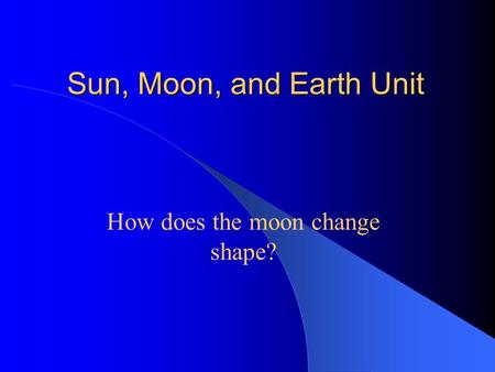 Sun, Moon, and Earth Unit How does the moon change shape?