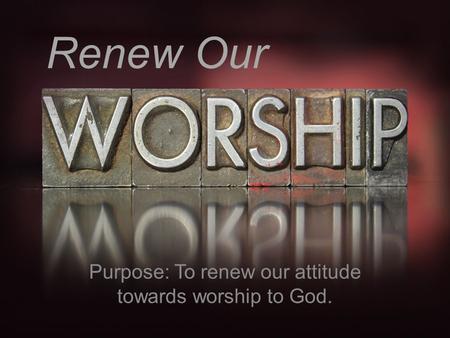 Renew Our Purpose: To renew our attitude towards worship to God.