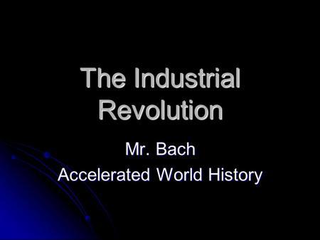 The Industrial Revolution Mr. Bach Accelerated World History.