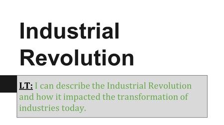 Industrial Revolution LT: I can describe the Industrial Revolution and how it impacted the transformation of industries today.