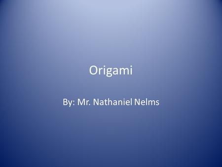 Origami By: Mr. Nathaniel Nelms.