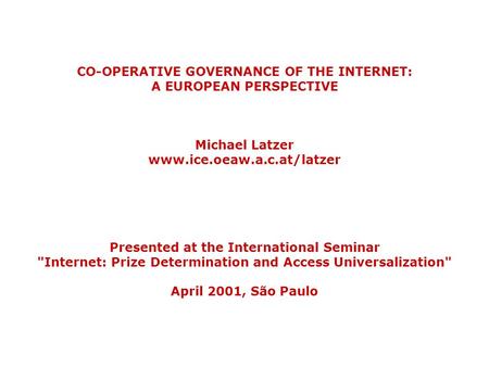 CO-OPERATIVE GOVERNANCE OF THE INTERNET: A EUROPEAN PERSPECTIVE Michael Latzer www.ice.oeaw.a.c.at/latzer Presented at the International Seminar Internet: