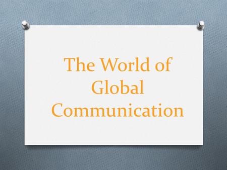 The World of Global Communication. O We’ll going to talk about the the world’s global communication, like the Internet, the press, telephony (which developed.