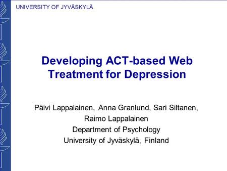 UNIVERSITY OF JYVÄSKYLÄ Developing ACT-based Web Treatment for Depression Päivi Lappalainen, Anna Granlund, Sari Siltanen, Raimo Lappalainen Department.