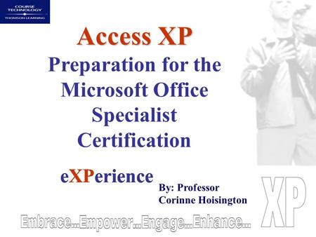EXPerience Access XP Access XP Preparation for the Microsoft Office Specialist Certification eXPerience By: Professor Corinne Hoisington.