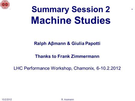 Summary Session 2 Machine Studies 15/2/2012 Ralph Aβmann & Giulia Papotti Thanks to Frank Zimmermann LHC Performance Workshop, Chamonix, 6-10.2.2012 R.
