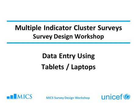 MICS Survey Design Workshop Multiple Indicator Cluster Surveys Survey Design Workshop Data Entry Using Tablets / Laptops.