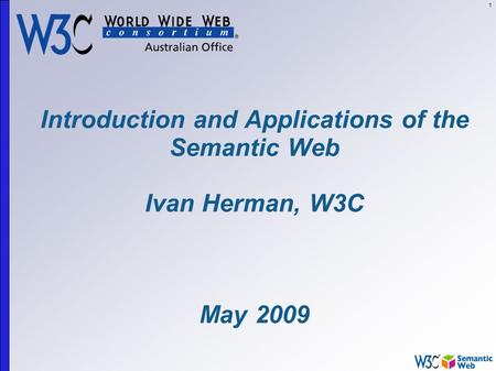 1 Introduction and Applications of the Semantic Web Ivan Herman, W3C May 2009.