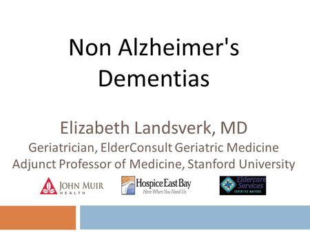 Non Alzheimer's Dementias Elizabeth Landsverk, MD Geriatrician, ElderConsult Geriatric Medicine Adjunct Professor of Medicine, Stanford University.