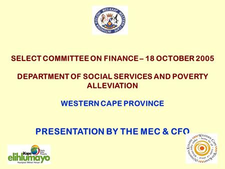 SELECT COMMITTEE ON FINANCE – 18 OCTOBER 2005 DEPARTMENT OF SOCIAL SERVICES AND POVERTY ALLEVIATION WESTERN CAPE PROVINCE PRESENTATION BY THE MEC & CFO.