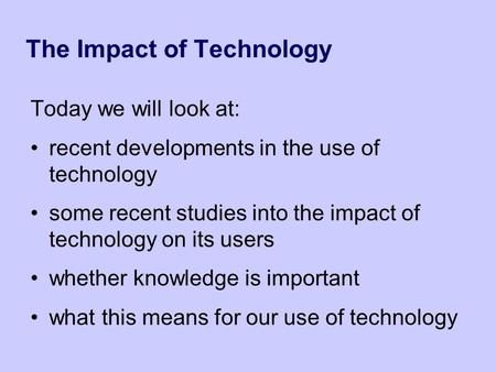 The Impact of Technology Today we will look at: recent developments in the use of technology some recent studies into the impact of technology on its users.